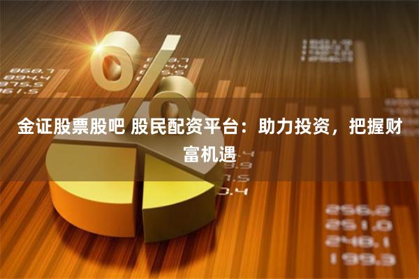 金证股票股吧 股民配资平台：助力投资，把握财富机遇