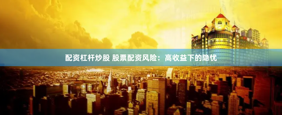 配资杠杆炒股 股票配资风险：高收益下的隐忧