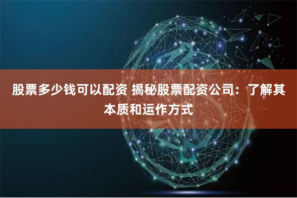 股票多少钱可以配资 揭秘股票配资公司：了解其本质和运作方式