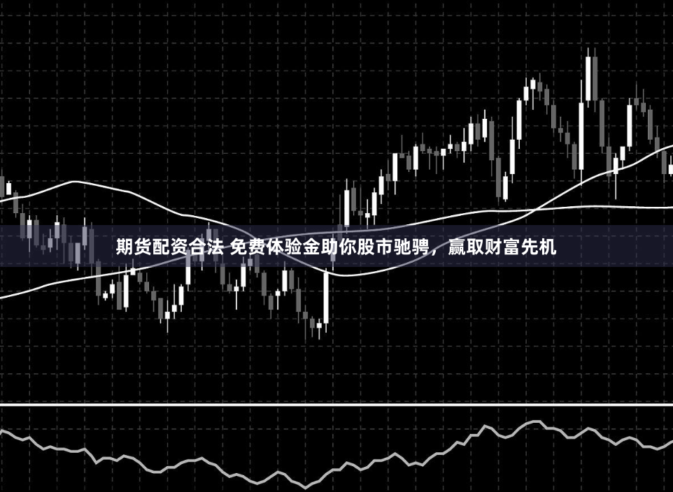 期货配资合法 免费体验金助你股市驰骋，赢取财富先机