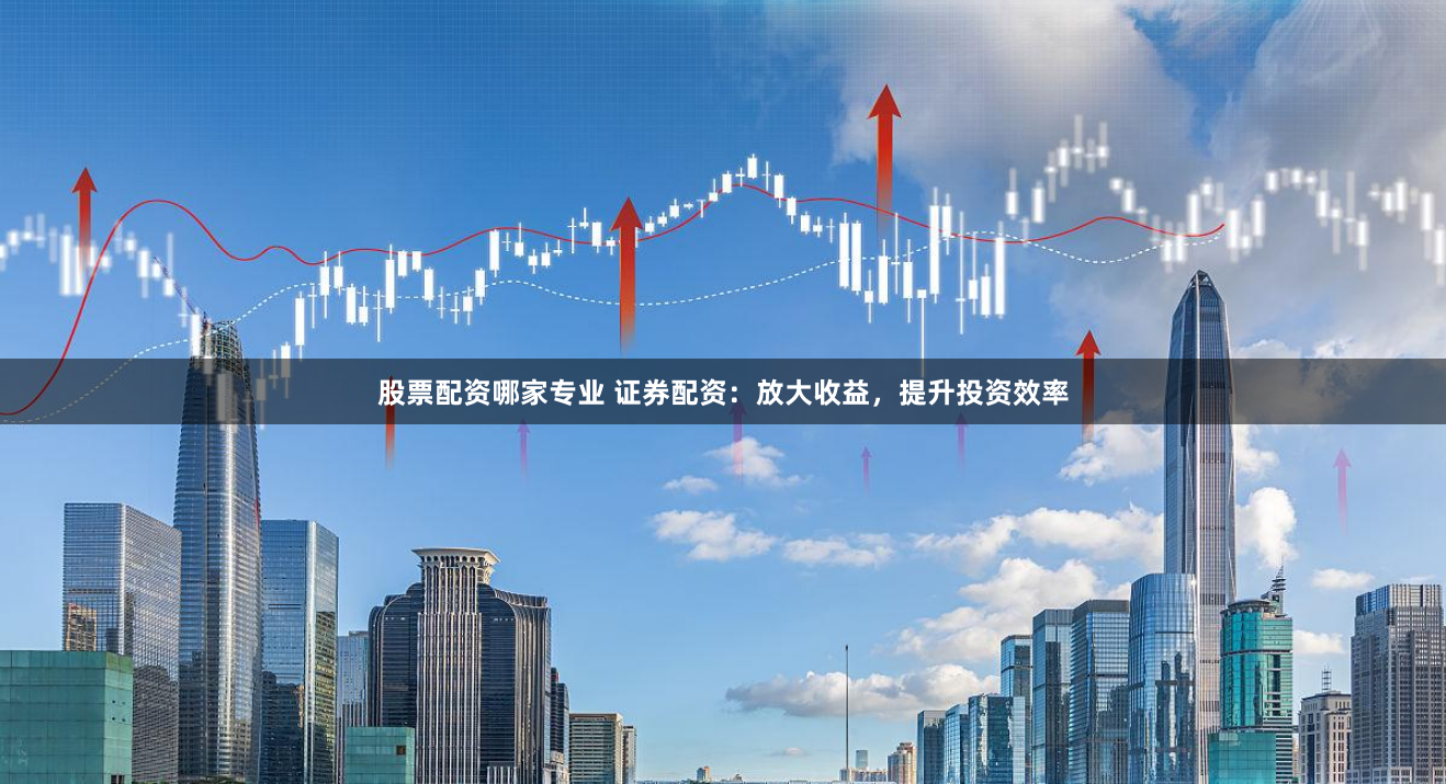 股票配资哪家专业 证券配资：放大收益，提升投资效率