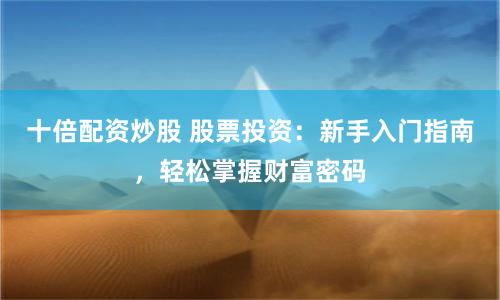 十倍配资炒股 股票投资：新手入门指南，轻松掌握财富密码
