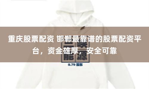 重庆股票配资 邯郸最靠谱的股票配资平台，资金雄厚，安全可靠