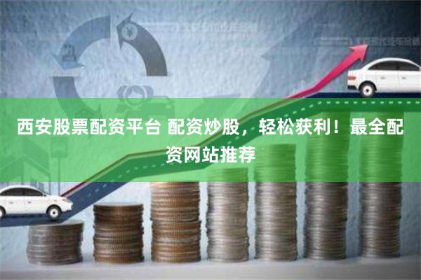 西安股票配资平台 配资炒股，轻松获利！最全配资网站推荐