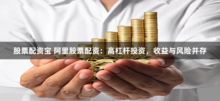 股票配资宝 阿里股票配资：高杠杆投资，收益与风险并存