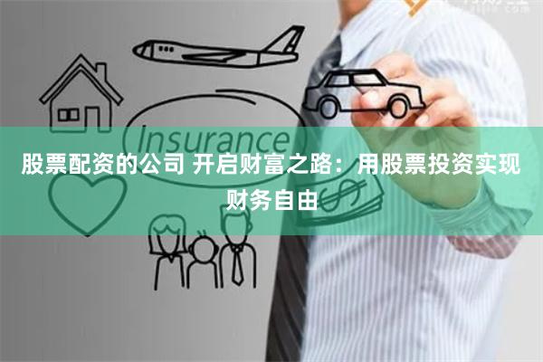 股票配资的公司 开启财富之路：用股票投资实现财务自由