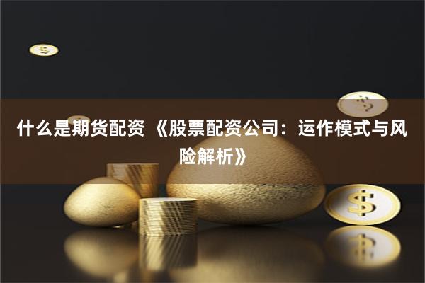 什么是期货配资 《股票配资公司：运作模式与风险解析》