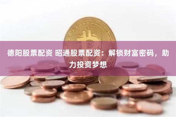 德阳股票配资 昭通股票配资：解锁财富密码，助力投资梦想