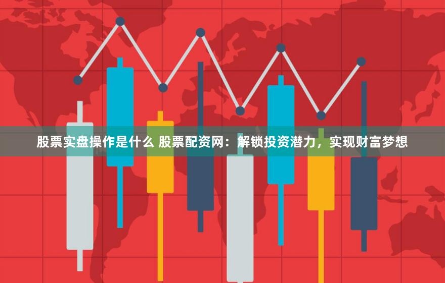 股票实盘操作是什么 股票配资网：解锁投资潜力，实现财富梦想
