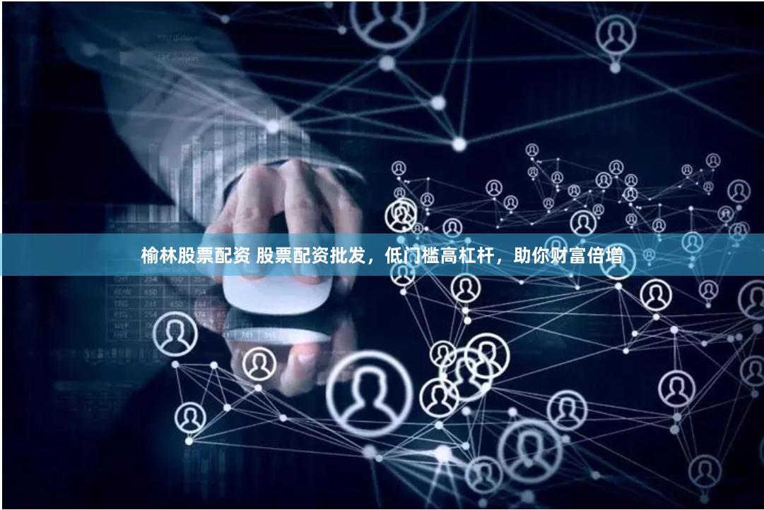 榆林股票配资 股票配资批发，低门槛高杠杆，助你财富倍增