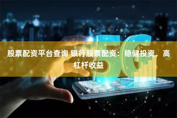 股票配资平台查询 银行股票配资：稳健投资，高杠杆收益