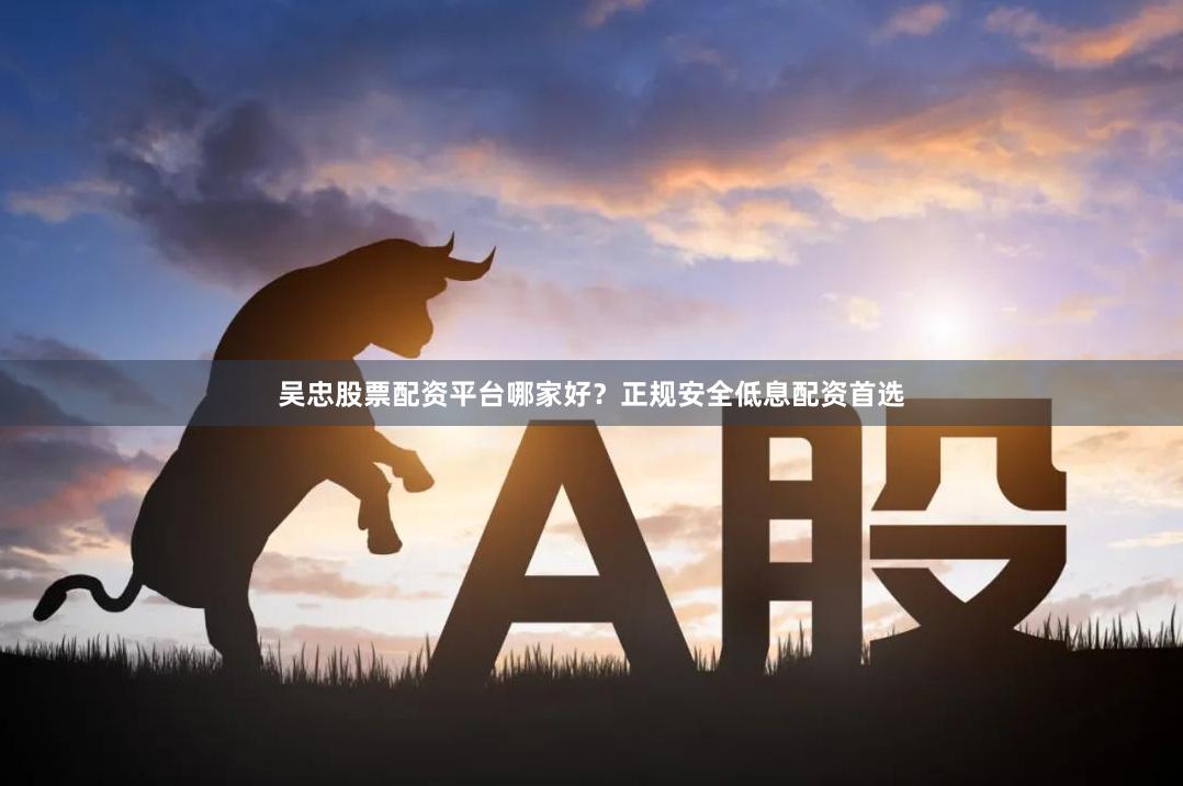 吴忠股票配资平台哪家好？正规安全低息配资首选