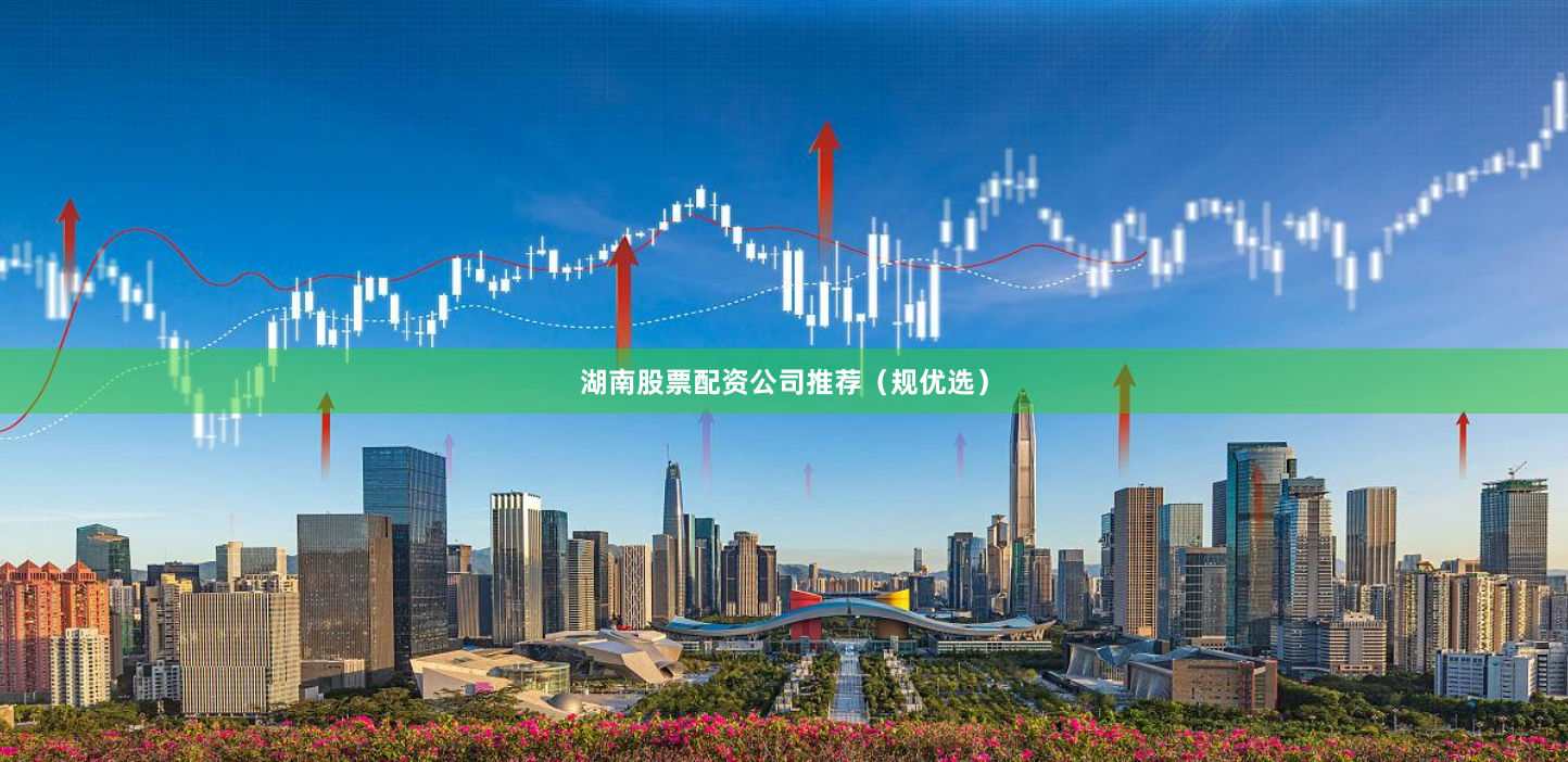 湖南股票配资公司推荐（规优选）