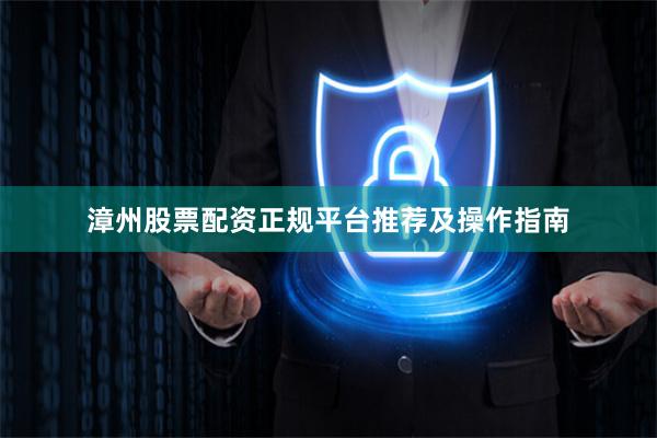漳州股票配资正规平台推荐及操作指南