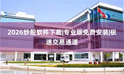 2026炒股软件下载|专业版免费安装|极速交易通道