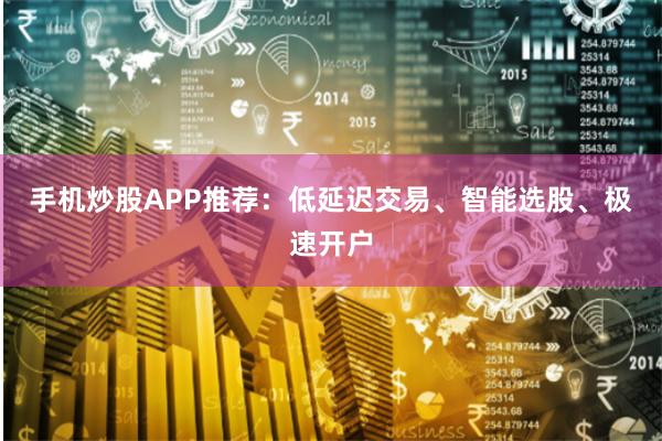 手机炒股APP推荐：低延迟交易、智能选股、极速开户