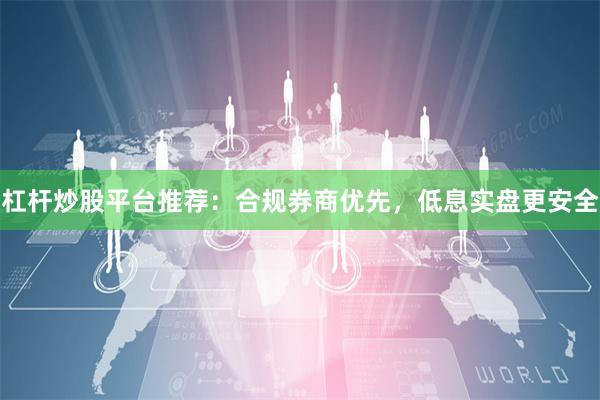 杠杆炒股平台推荐：合规券商优先，低息实盘更安全