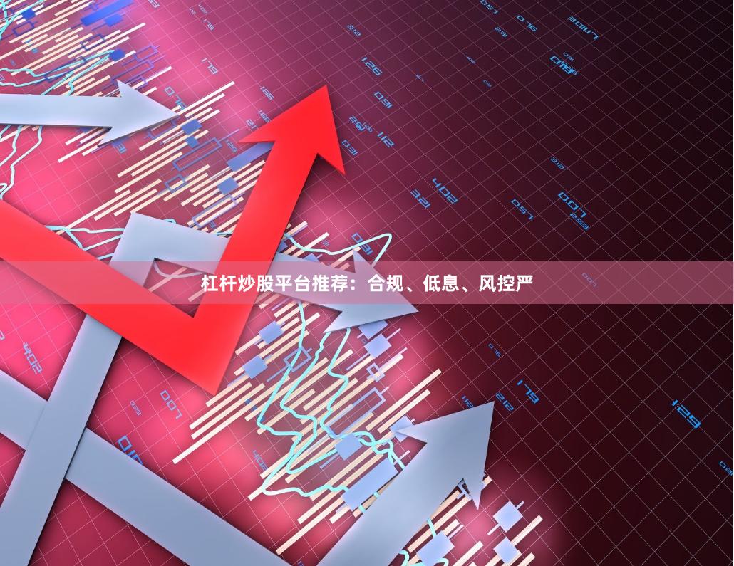 杠杆炒股平台推荐：合规、低息、风控严