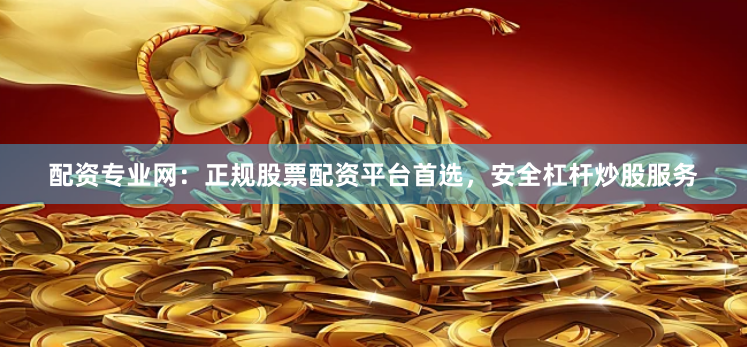 配资专业网：正规股票配资平台首选，安全杠杆炒股服务