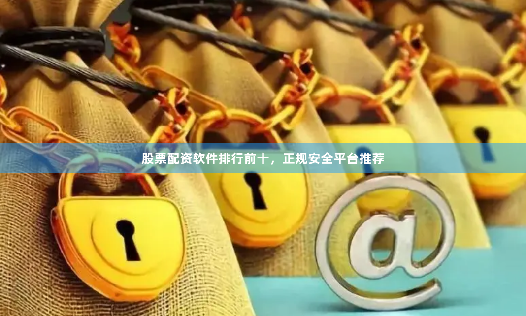 股票配资软件排行前十，正规安全平台推荐