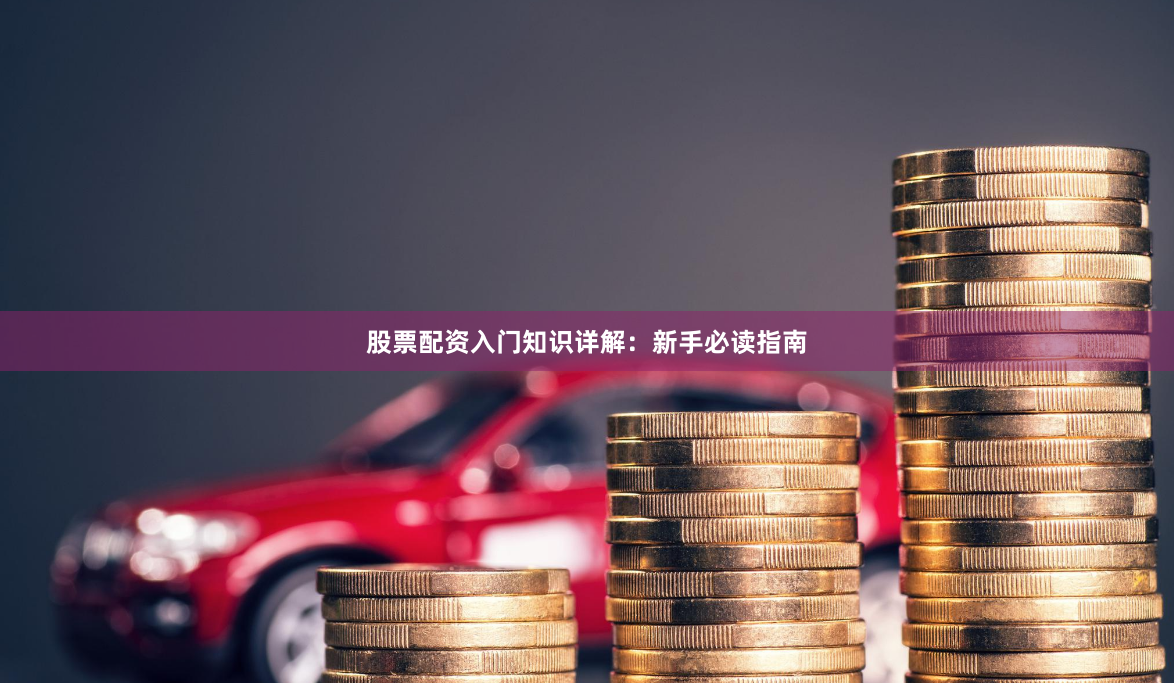 股票配资入门知识详解：新手必读指南