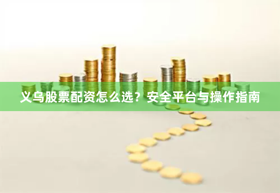 义乌股票配资怎么选？安全平台与操作指南