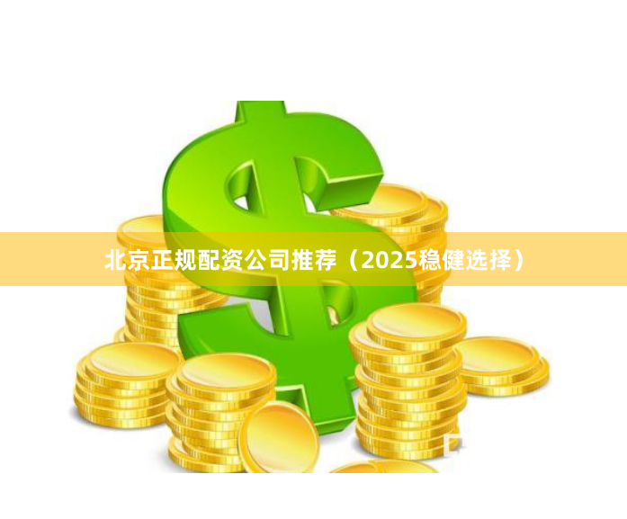 北京正规配资公司推荐（2025稳健选择）