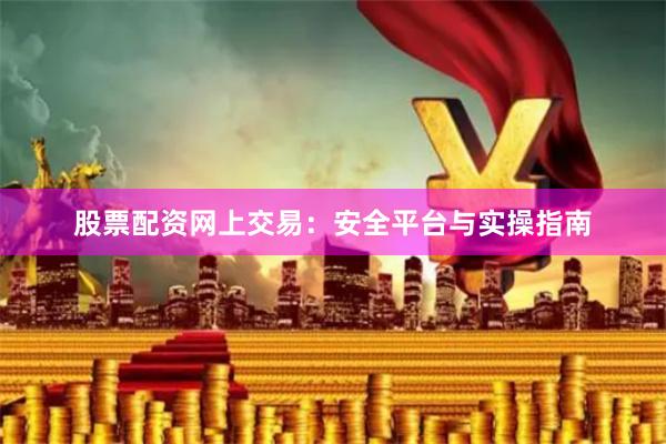 股票配资网上交易：安全平台与实操指南