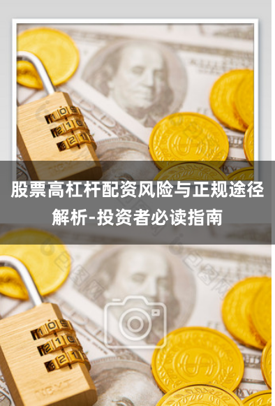 股票高杠杆配资风险与正规途径解析-投资者必读指南