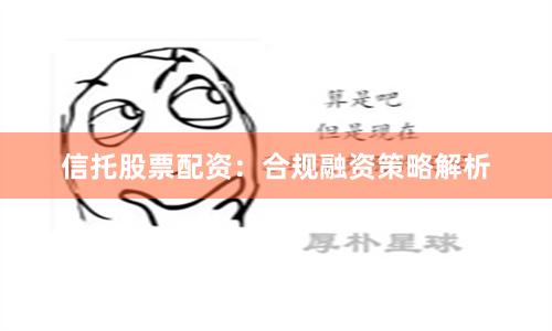 信托股票配资：合规融资策略解析