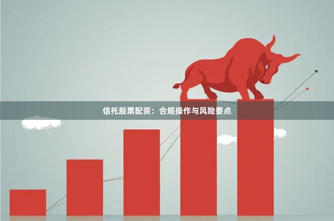 信托股票配资：合规操作与风险要点