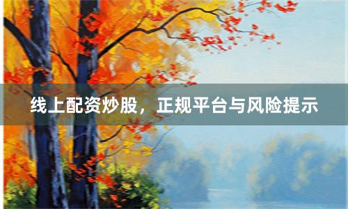 线上配资炒股，正规平台与风险提示