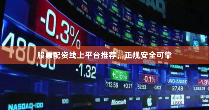 股票配资线上平台推荐，正规安全可靠