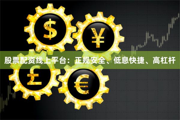 股票配资线上平台：正规安全、低息快捷、高杠杆
