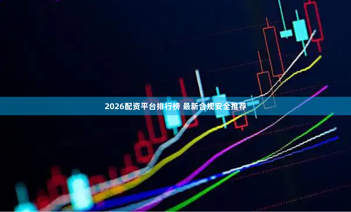 2026配资平台排行榜 最新合规安全推荐