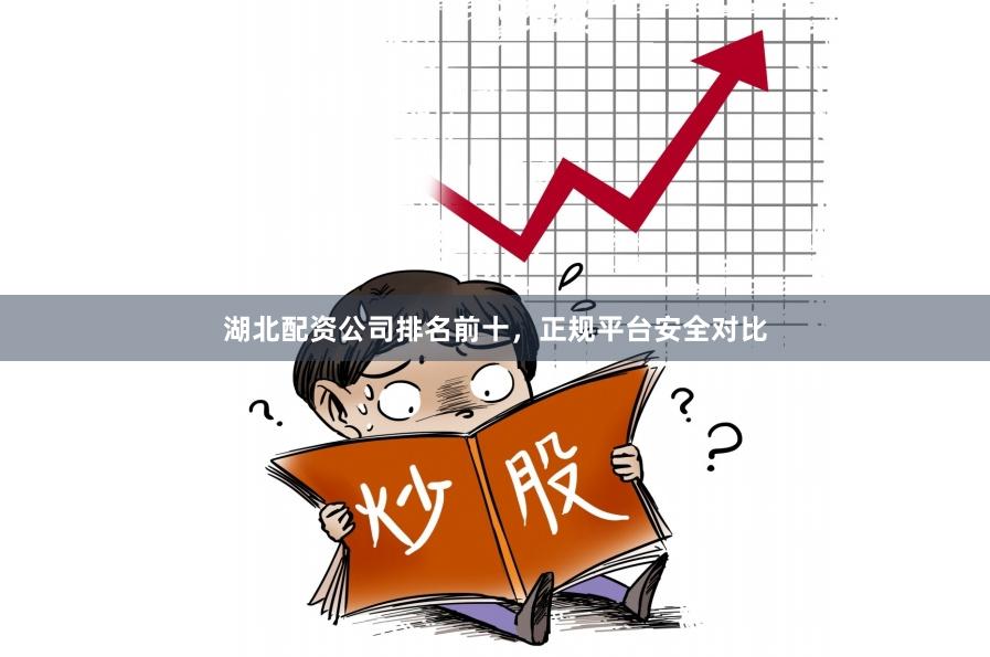 湖北配资公司排名前十，正规平台安全对比
