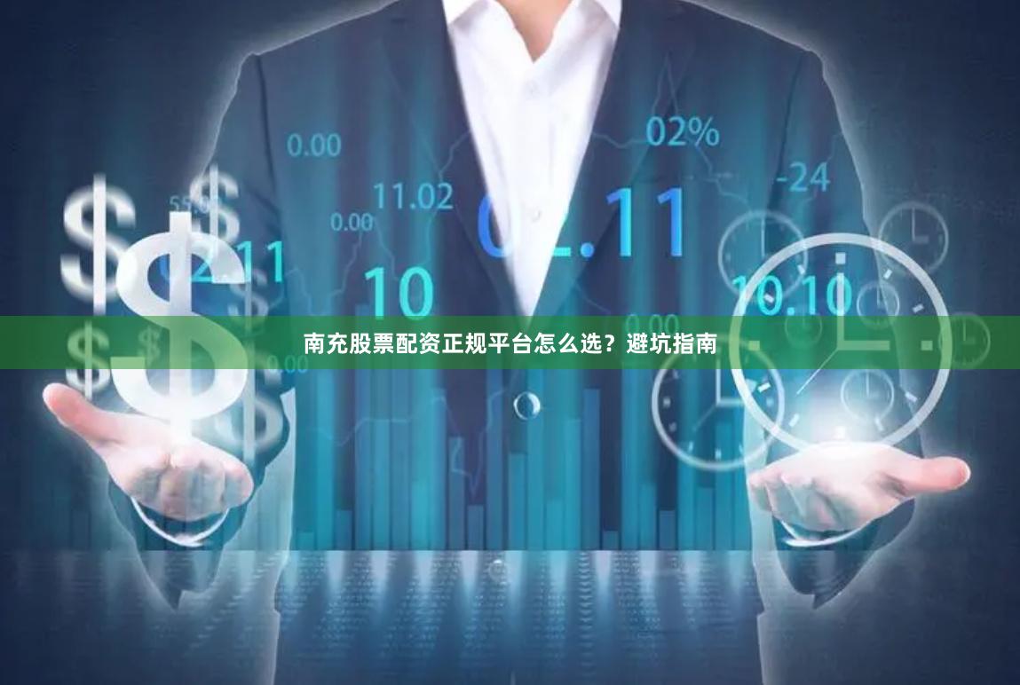 南充股票配资正规平台怎么选？避坑指南