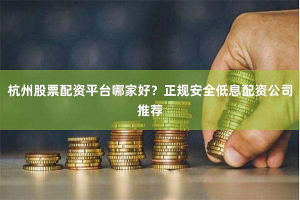 杭州股票配资平台哪家好？正规安全低息配资公司推荐