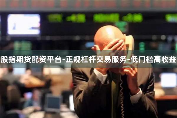 股指期货配资平台-正规杠杆交易服务-低门槛高收益
